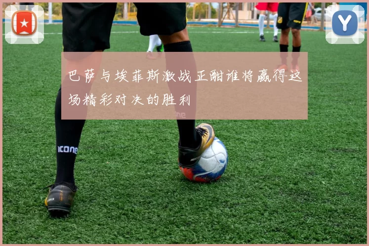 巴萨与埃菲斯激战正酣谁将赢得这场精彩对决的胜利