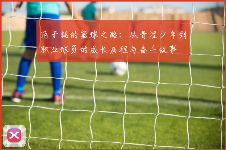 范子铭的篮球之路：从青涩少年到职业球员的成长历程与奋斗故事
