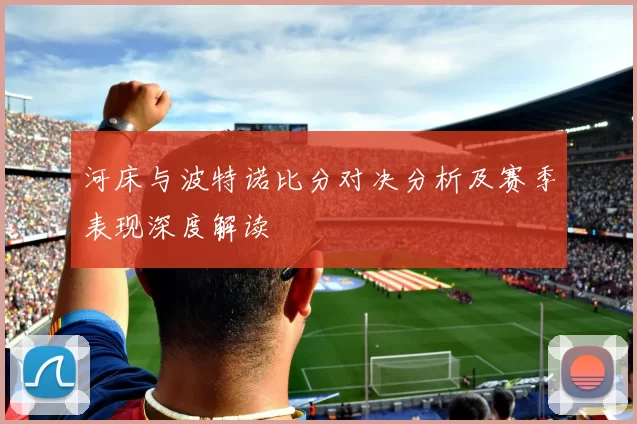河床与波特诺比分对决分析及赛季表现深度解读