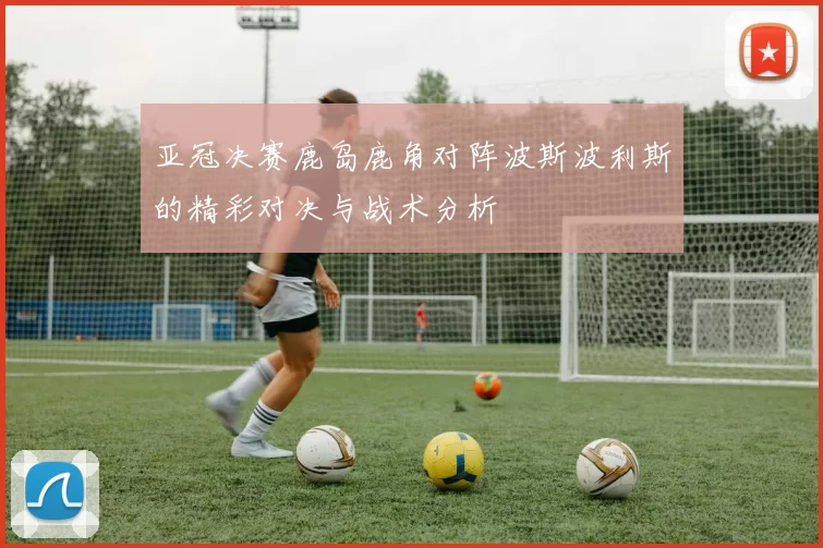 亚冠决赛鹿岛鹿角对阵波斯波利斯的精彩对决与战术分析