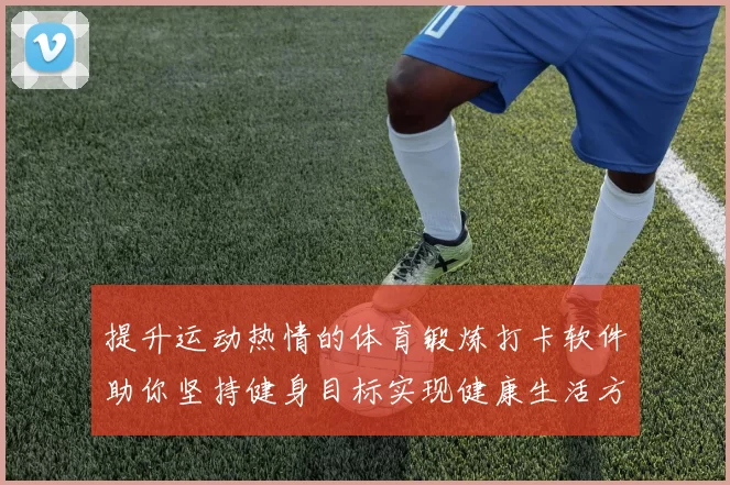 提升运动热情的体育锻炼打卡软件助你坚持健身目标实现健康生活方式