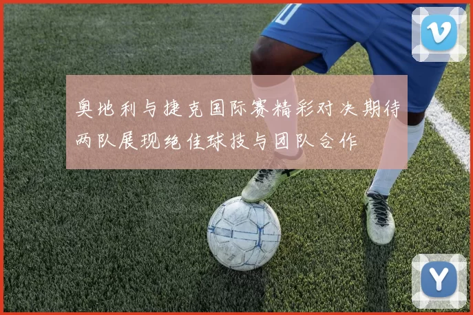 奥地利与捷克国际赛精彩对决期待两队展现绝佳球技与团队合作