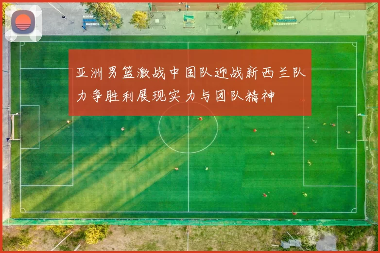 亚洲男篮激战中国队迎战新西兰队力争胜利展现实力与团队精神