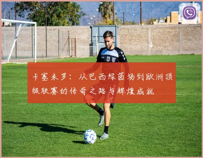 卡塞米罗：从巴西绿茵场到欧洲顶级联赛的传奇之路与辉煌成就