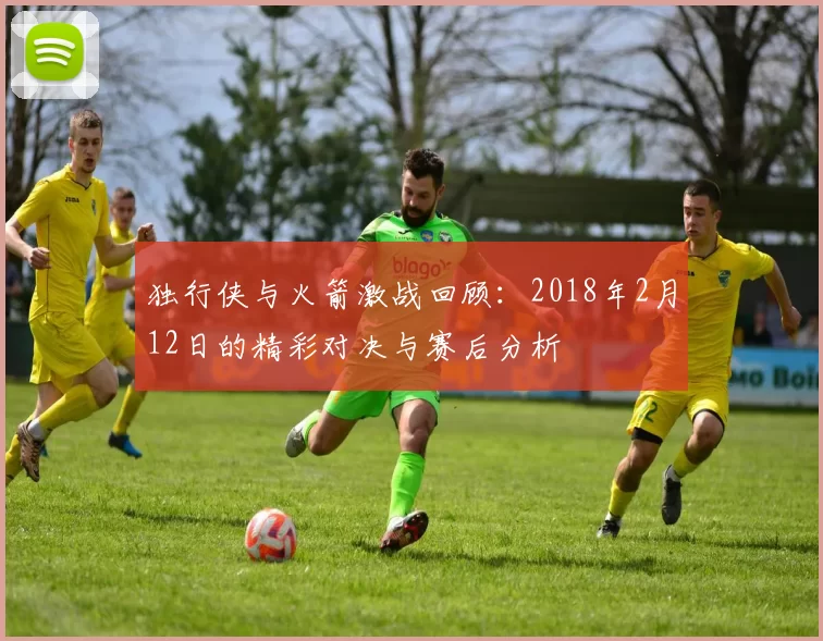 独行侠与火箭激战回顾：2018年2月12日的精彩对决与赛后分析