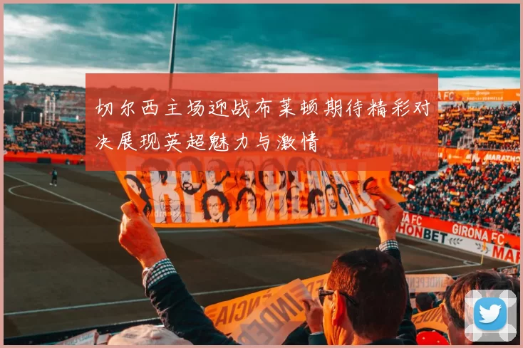 切尔西主场迎战布莱顿期待精彩对决展现英超魅力与激情