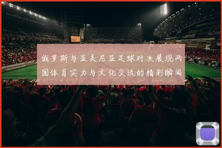 俄罗斯与亚美尼亚足球对决展现两国体育实力与文化交流的精彩瞬间