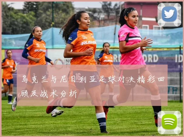 乌克兰与尼日利亚足球对决精彩回顾及战术分析