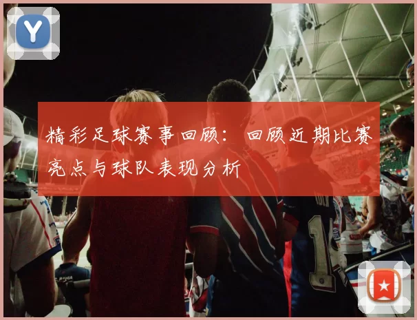 精彩足球赛事回顾：回顾近期比赛亮点与球队表现分析