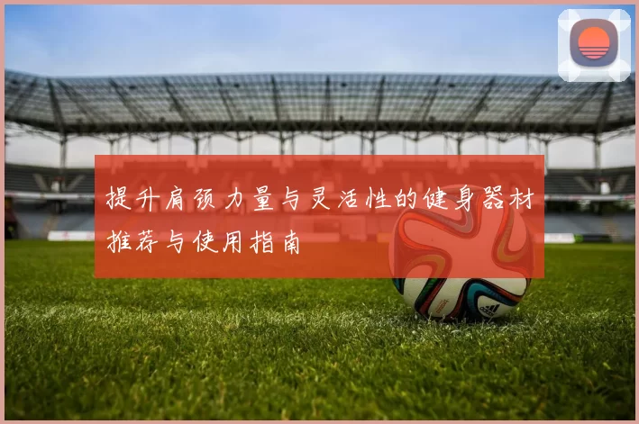提升肩颈力量与灵活性的健身器材推荐与使用指南