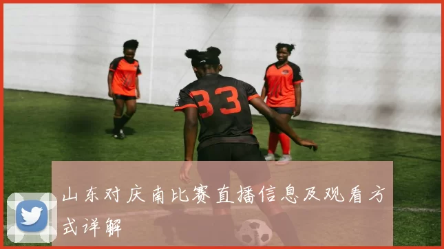 山东对庆南比赛直播信息及观看方式详解