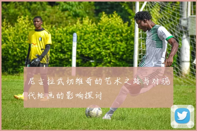 尼古拉武切维奇的艺术之路与对现代绘画的影响探讨